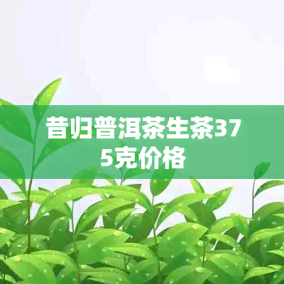 昔归普洱茶生茶375克价格