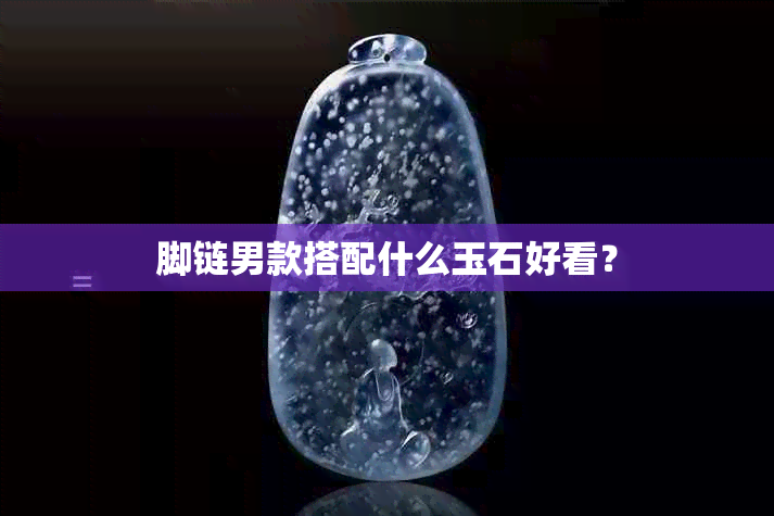 脚链男款搭配什么玉石好看？