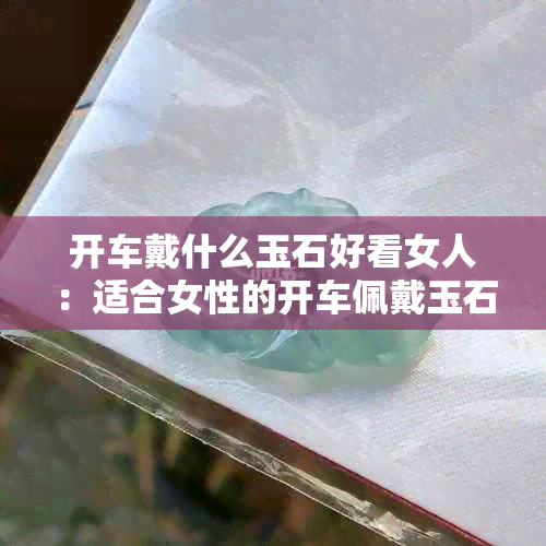 开车戴什么玉石好看女人：适合女性的开车佩戴玉石推荐