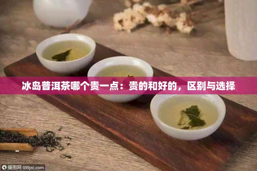 冰岛普洱茶哪个贵一点：贵的和好的，区别与选择