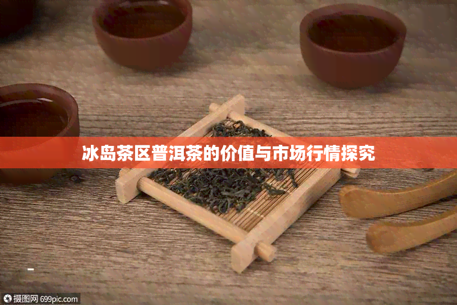 冰岛茶区普洱茶的价值与市场行情探究