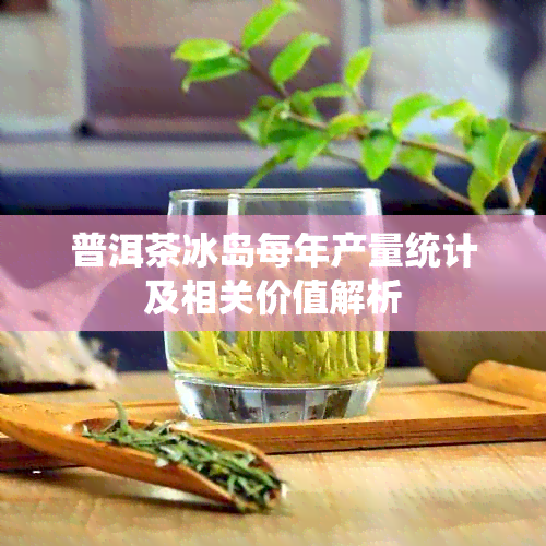 普洱茶冰岛每年产量统计及相关价值解析