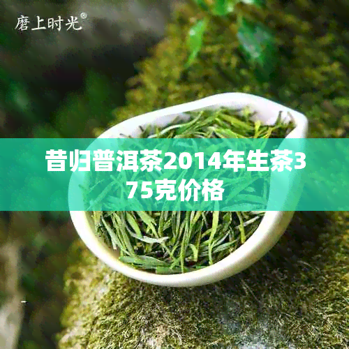 昔归普洱茶2014年生茶375克价格