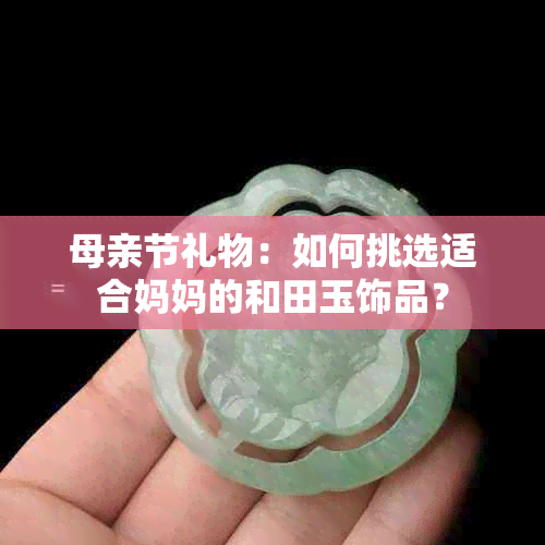 母亲节礼物：如何挑选适合妈妈的和田玉饰品？