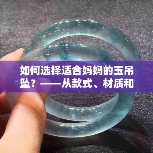 如何选择适合妈妈的玉吊坠？——从款式、材质和价格等方面全面解析