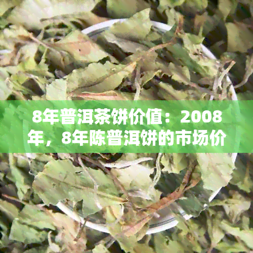 8年普洱茶饼价值：2008年，8年陈普洱饼的市场价格是多少？一斤多少钱？