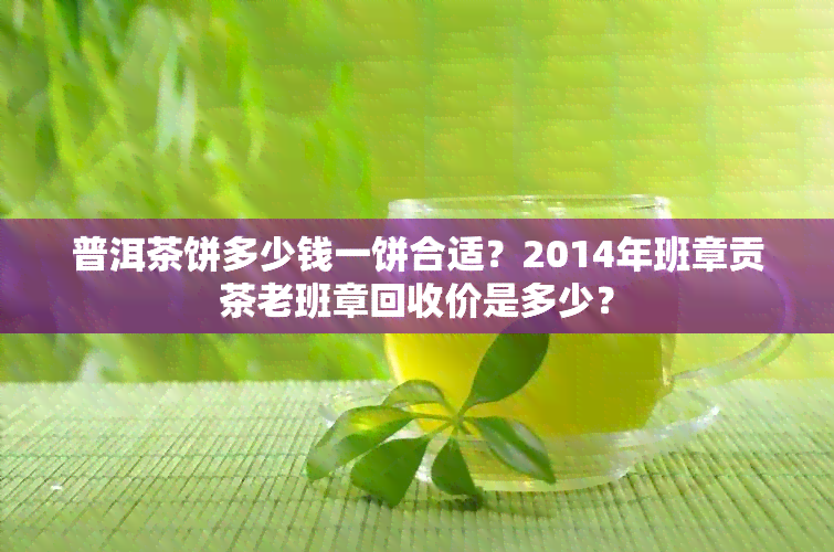 普洱茶饼多少钱一饼合适？2014年班章贡茶老班章回收价是多少？