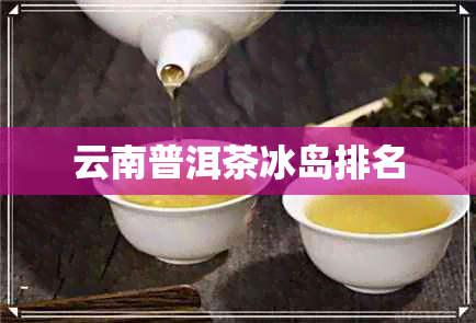 云南普洱茶冰岛排名