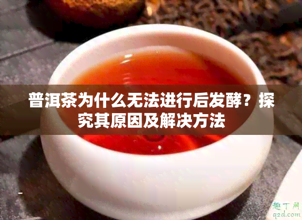 普洱茶为什么无法进行后发酵？探究其原因及解决方法