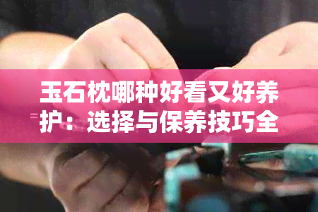 玉石枕哪种好看又好养护：选择与保养技巧全解析