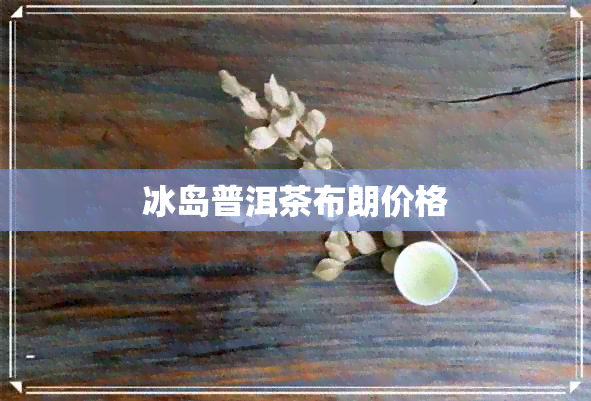 冰岛普洱茶布朗价格