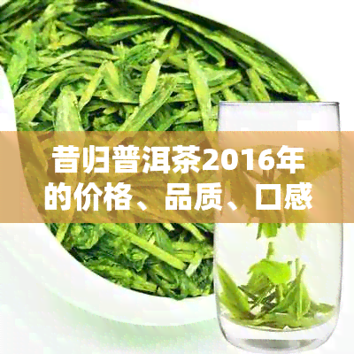 昔归普洱茶2016年的价格、品质、口感及选购指南 - 全面了解昔归普洱茶