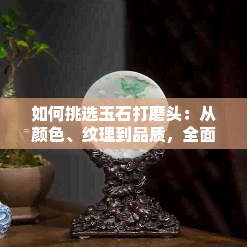 如何挑选玉石打磨头：从颜色、纹理到品质，全面解析选购技巧与要点
