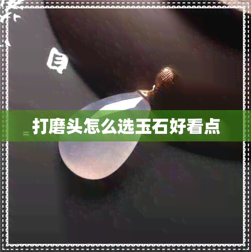 打磨头怎么选玉石好看点