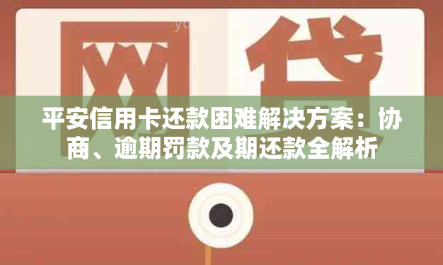 平安信用卡还款困难解决方案：协商、逾期罚款及期还款全解析