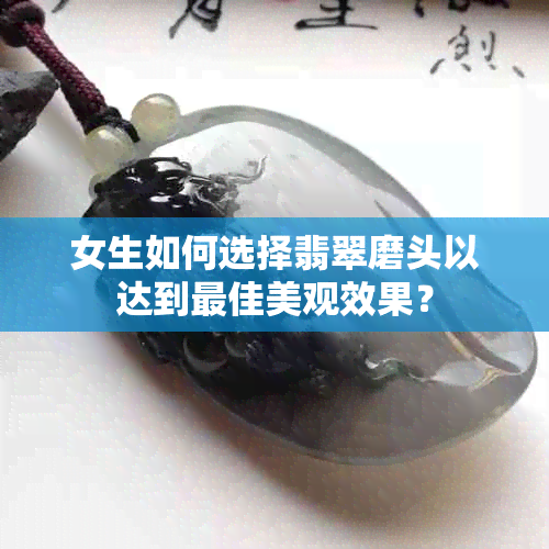 女生如何选择翡翠磨头以达到更佳美观效果？