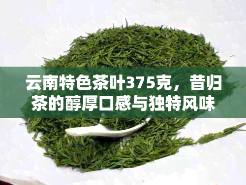 云南特色茶叶375克，昔归茶的醇厚口感与独特风味