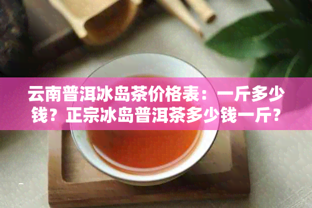 云南普洱冰岛茶价格表：一斤多少钱？正宗冰岛普洱茶多少钱一斤？