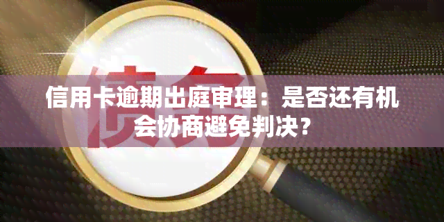 信用卡逾期出庭审理：是否还有机会协商避免判决？