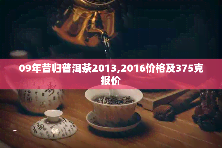 09年昔归普洱茶2013,2016价格及375克报价