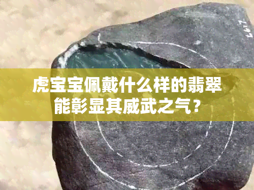 虎宝宝佩戴什么样的翡翠能彰显其威武之气？