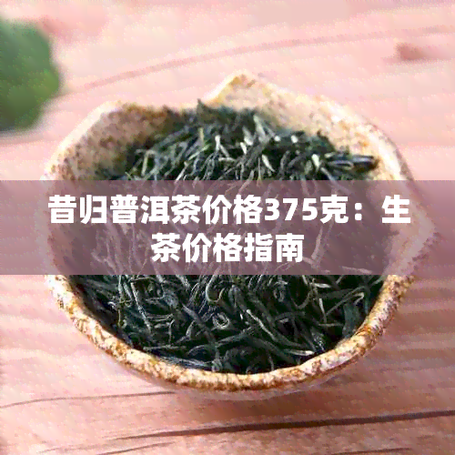 昔归普洱茶价格375克：生茶价格指南