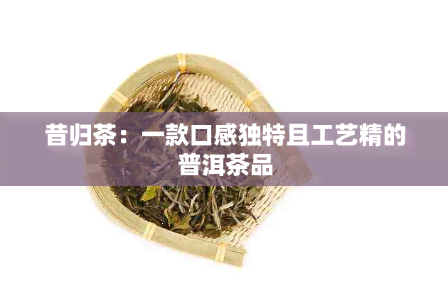 昔归茶：一款口感独特且工艺精的普洱茶品