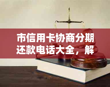 市信用卡协商分期还款电话大全，解决您的债务困扰和分期付款需求