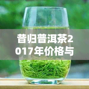 昔归普洱茶2017年价格与昔归普洱茶2021年价格比较