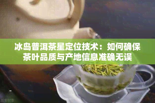 冰岛普洱茶星定位技术：如何确保茶叶品质与产地信息准确无误