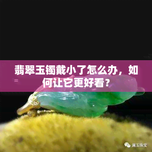 翡翠玉镯戴小了怎么办，如何让它更好看？