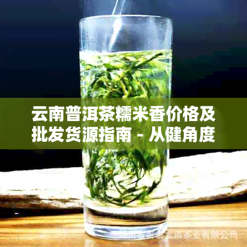 云南普洱茶糯米香价格及批发货源指南 - 从健角度解析这款香茶的价值