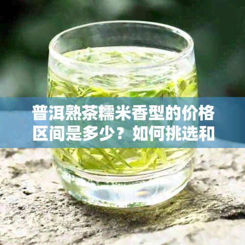 普洱熟茶糯米香型的价格区间是多少？如何挑选和购买？