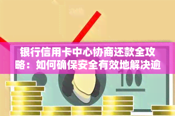 银行信用卡中心协商还款全攻略：如何确保安全有效地解决逾期问题