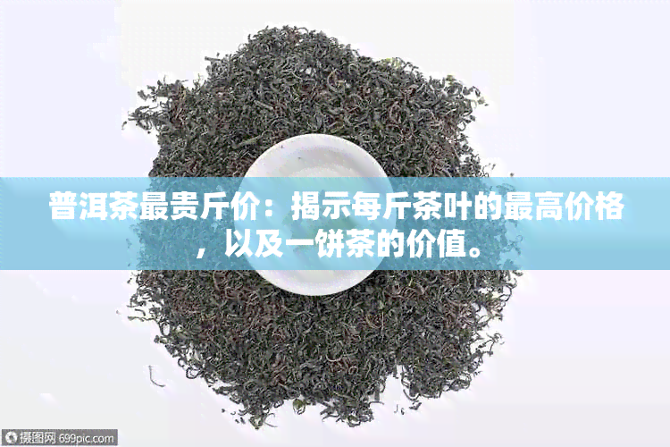 普洱茶最贵斤价：揭示每斤茶叶的更高价格，以及一饼茶的价值。