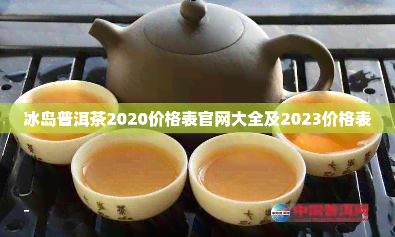 冰岛普洱茶2020价格表官网大全及2023价格表