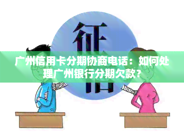 广州信用卡分期协商电话：如何处理广州银行分期欠款？