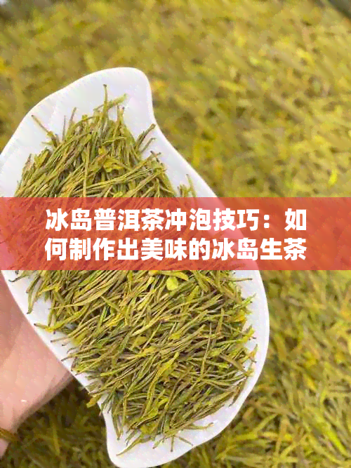 冰岛普洱茶冲泡技巧：如何制作出美味的冰岛生茶