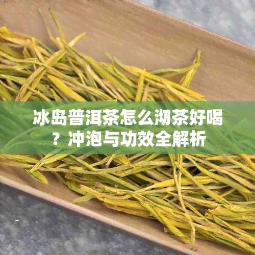 冰岛普洱茶怎么沏茶好喝？冲泡与功效全解析