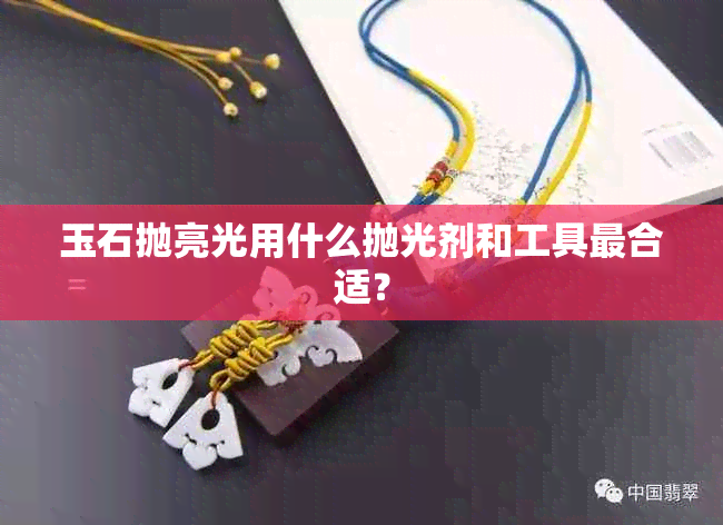 玉石抛亮光用什么抛光剂和工具最合适？