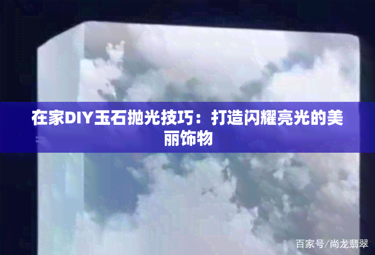 在家DIY玉石抛光技巧：打造闪耀亮光的美丽饰物