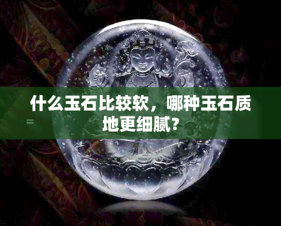 什么玉石比较软，哪种玉石质地更细腻？