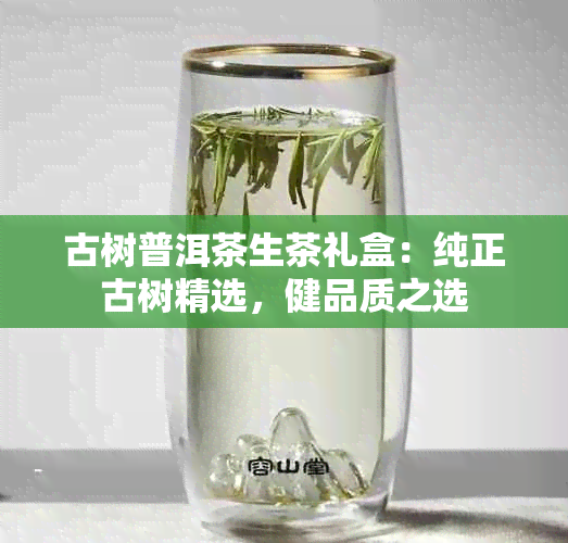 古树普洱茶生茶礼盒：纯正古树精选，健品质之选