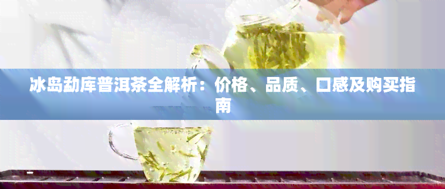 冰岛勐库普洱茶全解析：价格、品质、口感及购买指南