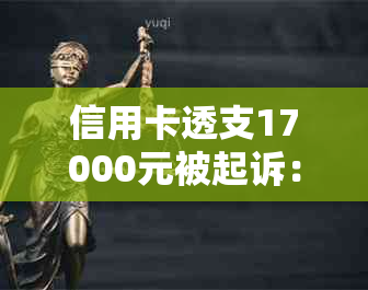 信用卡透支17000元被起诉：如何应对、解决方法和可能影响