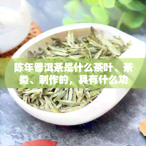 陈年普洱茶是什么茶叶、茶类、制作的，具有什么功效与作用？