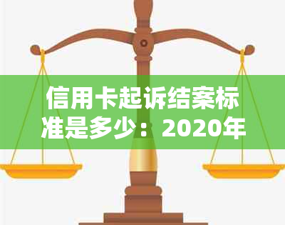 信用卡起诉结案标准是多少：2020年最新规定，涉及金额、时间等细节。