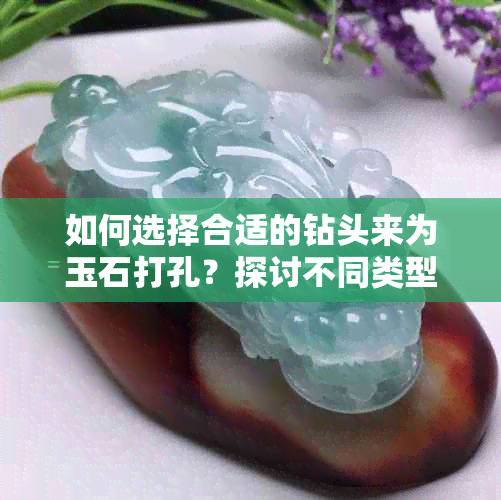 如何选择合适的钻头来为玉石打孔？探讨不同类型钻头的适用范围与操作技巧