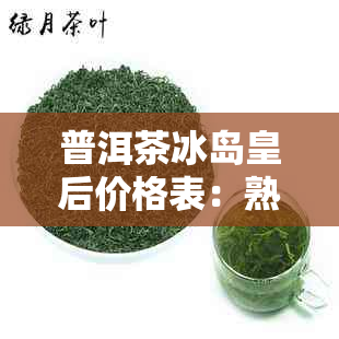 普洱茶冰岛皇后价格表：熟茶与生茶详细解析，探究冰岛皇后的价格秘密