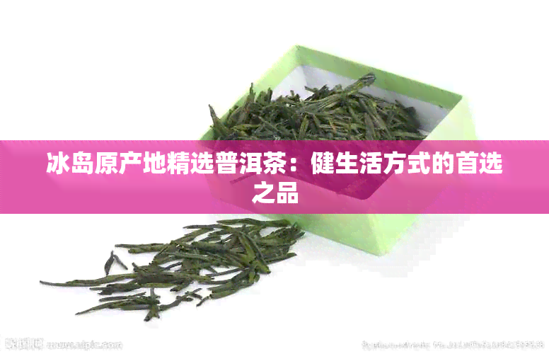 冰岛原产地精选普洱茶：健生活方式的首选之品